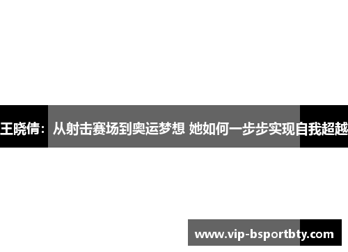 王晓倩：从射击赛场到奥运梦想 她如何一步步实现自我超越