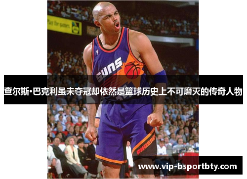 查尔斯·巴克利虽未夺冠却依然是篮球历史上不可磨灭的传奇人物