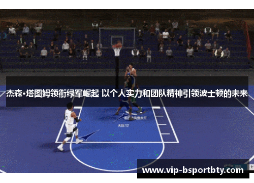 杰森·塔图姆领衔绿军崛起 以个人实力和团队精神引领波士顿的未来