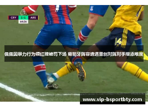 佩佩因暴力行为领红牌被罚下场 葡萄牙阵容遭遇重创对阵对手增添难度