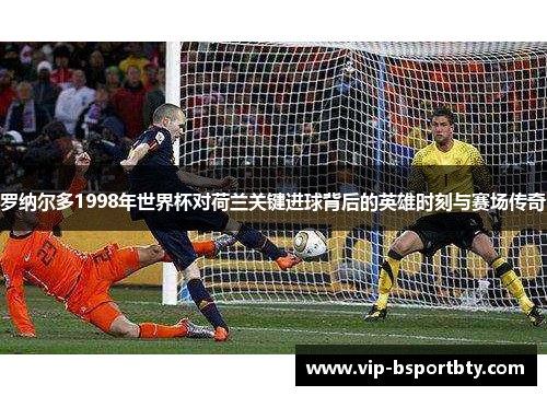 罗纳尔多1998年世界杯对荷兰关键进球背后的英雄时刻与赛场传奇