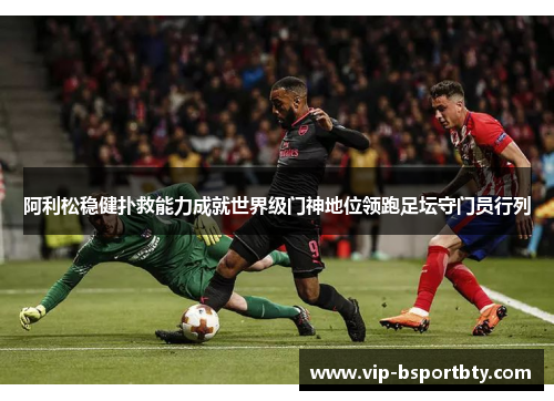 阿利松稳健扑救能力成就世界级门神地位领跑足坛守门员行列