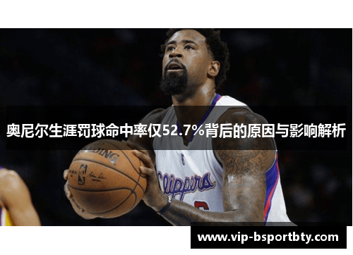 奥尼尔生涯罚球命中率仅52.7%背后的原因与影响解析