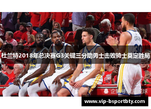 杜兰特2018年总决赛G3关键三分助勇士击败骑士奠定胜局