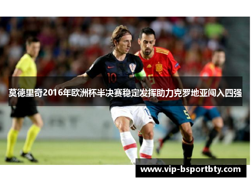 莫德里奇2016年欧洲杯半决赛稳定发挥助力克罗地亚闯入四强
