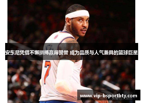 安东尼凭借不懈拼搏赢得赞誉 成为品质与人气兼具的篮球巨星