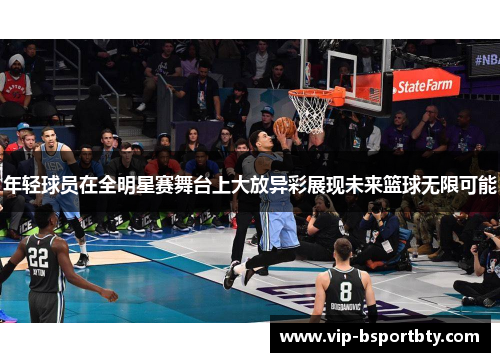 年轻球员在全明星赛舞台上大放异彩展现未来篮球无限可能