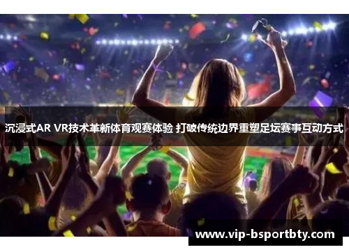 沉浸式AR VR技术革新体育观赛体验 打破传统边界重塑足坛赛事互动方式