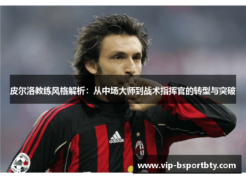 皮尔洛教练风格解析：从中场大师到战术指挥官的转型与突破