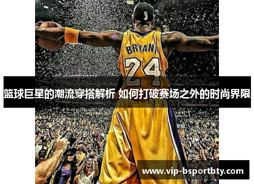 篮球巨星的潮流穿搭解析 如何打破赛场之外的时尚界限