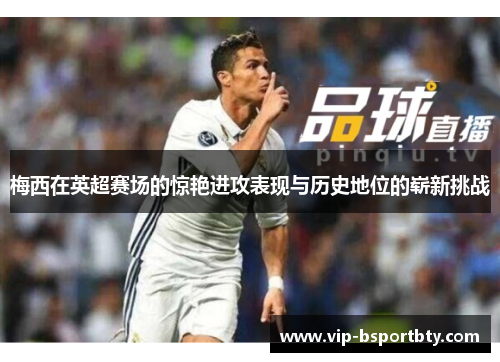 梅西在英超赛场的惊艳进攻表现与历史地位的崭新挑战