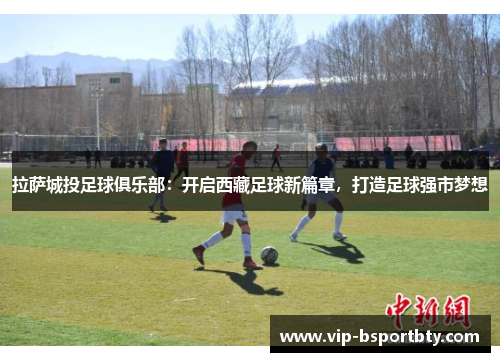 拉萨城投足球俱乐部：开启西藏足球新篇章，打造足球强市梦想