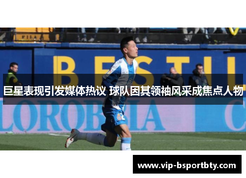 巨星表现引发媒体热议 球队因其领袖风采成焦点人物