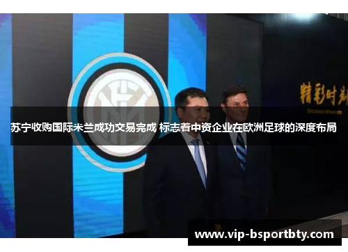 苏宁收购国际米兰成功交易完成 标志着中资企业在欧洲足球的深度布局