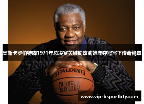 奥斯卡罗伯特森1971年总决赛关键助攻助雄鹿夺冠写下传奇篇章