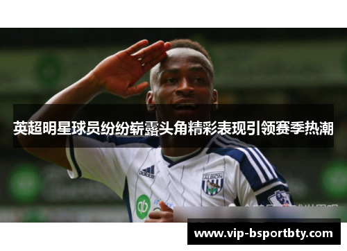 英超明星球员纷纷崭露头角精彩表现引领赛季热潮
