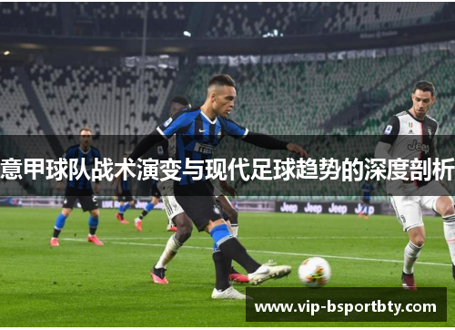 意甲球队战术演变与现代足球趋势的深度剖析