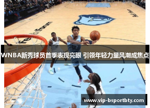 WNBA新秀球员首季表现亮眼 引领年轻力量风潮成焦点