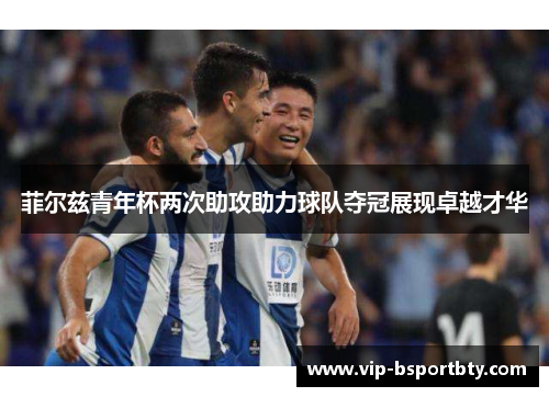 菲尔兹青年杯两次助攻助力球队夺冠展现卓越才华