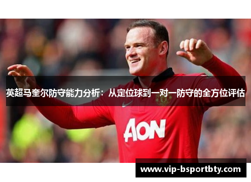 英超马奎尔防守能力分析：从定位球到一对一防守的全方位评估