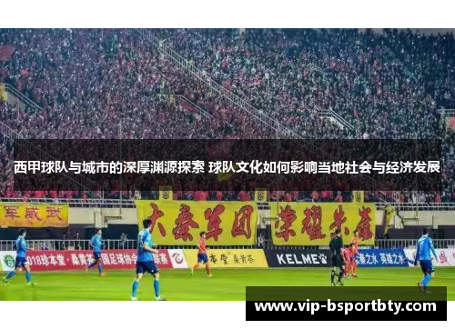 西甲球队与城市的深厚渊源探索 球队文化如何影响当地社会与经济发展