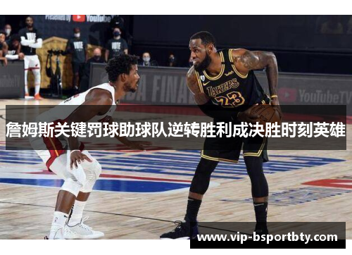 詹姆斯关键罚球助球队逆转胜利成决胜时刻英雄