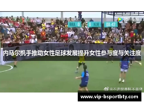 内马尔携手推动女性足球发展提升女性参与度与关注度