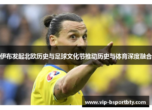 伊布发起北欧历史与足球文化节推动历史与体育深度融合