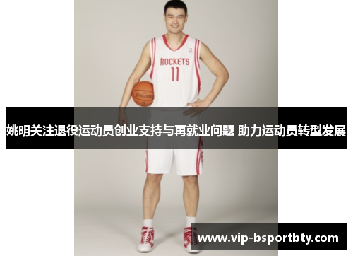 姚明关注退役运动员创业支持与再就业问题 助力运动员转型发展