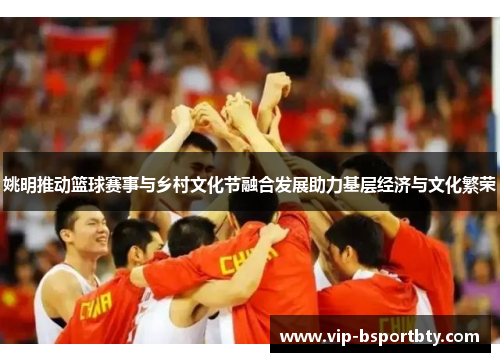 姚明推动篮球赛事与乡村文化节融合发展助力基层经济与文化繁荣