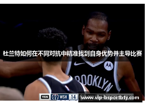 杜兰特如何在不同对抗中精准找到自身优势并主导比赛