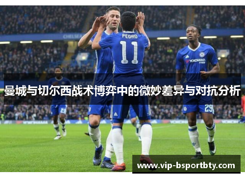 曼城与切尔西战术博弈中的微妙差异与对抗分析