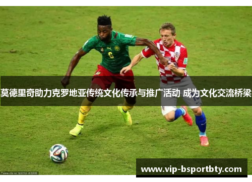 莫德里奇助力克罗地亚传统文化传承与推广活动 成为文化交流桥梁
