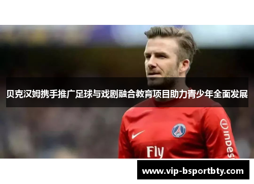 贝克汉姆携手推广足球与戏剧融合教育项目助力青少年全面发展