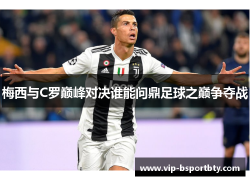 梅西与C罗巅峰对决谁能问鼎足球之巅争夺战