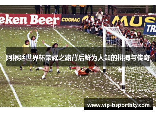 阿根廷世界杯荣耀之路背后鲜为人知的拼搏与传奇
