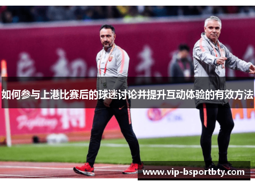 如何参与上港比赛后的球迷讨论并提升互动体验的有效方法