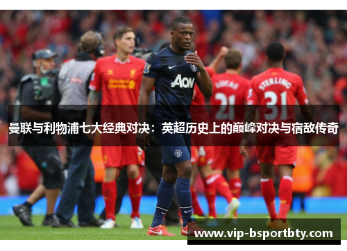 曼联与利物浦七大经典对决：英超历史上的巅峰对决与宿敌传奇
