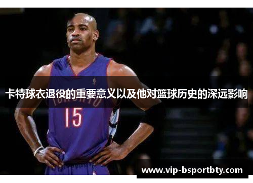 卡特球衣退役的重要意义以及他对篮球历史的深远影响