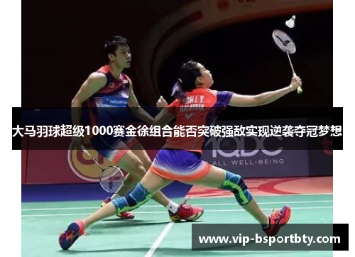 大马羽球超级1000赛金徐组合能否突破强敌实现逆袭夺冠梦想