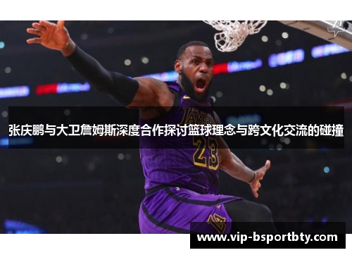 张庆鹏与大卫詹姆斯深度合作探讨篮球理念与跨文化交流的碰撞