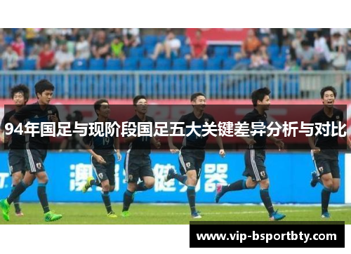 94年国足与现阶段国足五大关键差异分析与对比
