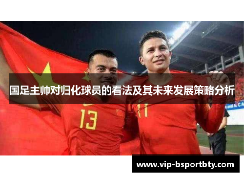 国足主帅对归化球员的看法及其未来发展策略分析