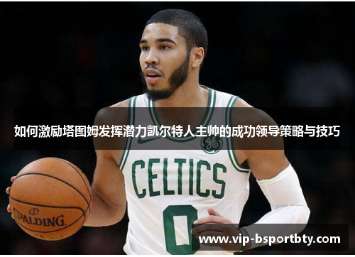 如何激励塔图姆发挥潜力凯尔特人主帅的成功领导策略与技巧