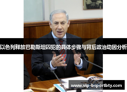 以色列释放巴勒斯坦囚犯的具体步骤与背后政治动因分析