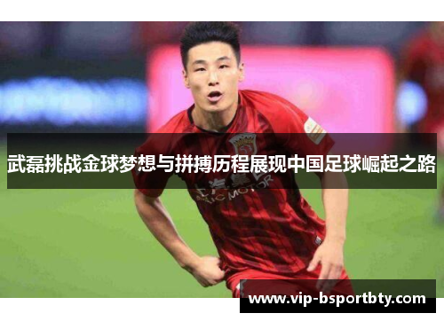 武磊挑战金球梦想与拼搏历程展现中国足球崛起之路