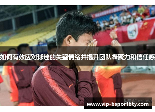如何有效应对球迷的失望情绪并提升团队凝聚力和信任感