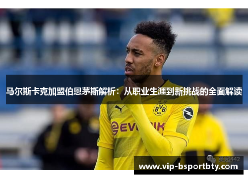 马尔斯卡克加盟伯恩茅斯解析：从职业生涯到新挑战的全面解读