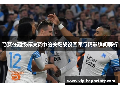 马赛在超级杯决赛中的关键战役回顾与精彩瞬间解析
