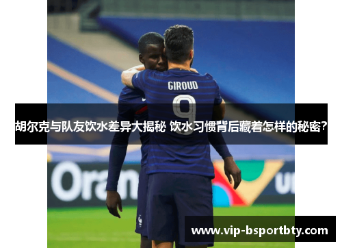 胡尔克与队友饮水差异大揭秘 饮水习惯背后藏着怎样的秘密？